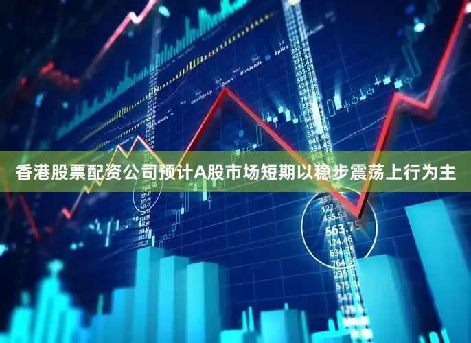 香港股票配资公司预计A股市场短期以稳步震荡上行为主