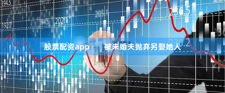 股票配资app       被未婚夫抛弃另娶她人