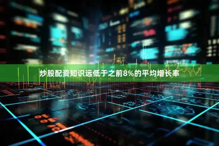 炒股配资知识远低于之前8%的平均增长率