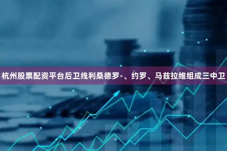 杭州股票配资平台后卫线利桑德罗-、约罗、马兹拉维组成三中卫