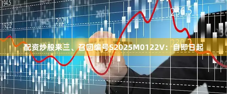 配资炒股来　　三、召回编号S2025M0122V：自即日起