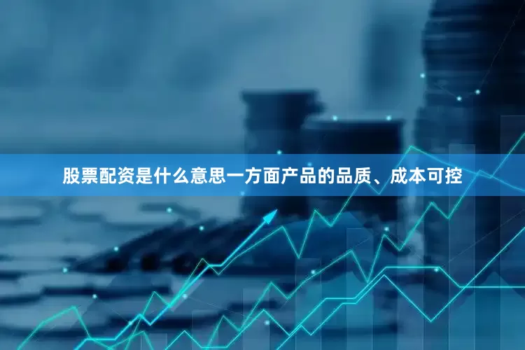 股票配资是什么意思一方面产品的品质、成本可控