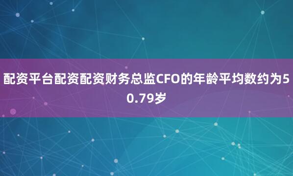 配资平台配资配资财务总监CFO的年龄平均数约为50.79岁