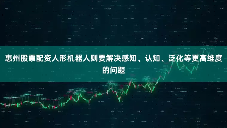 惠州股票配资人形机器人则要解决感知、认知、泛化等更高维度的问题