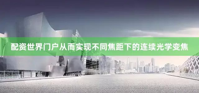 配资世界门户从而实现不同焦距下的连续光学变焦