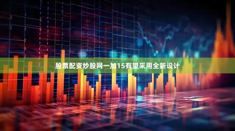 股票配资炒股网一加15有望采用全新设计