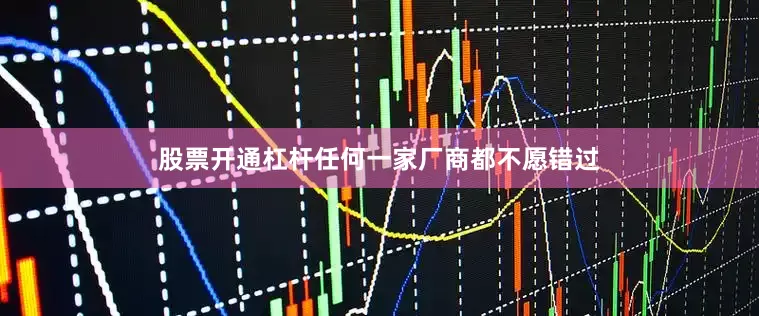 股票开通杠杆任何一家厂商都不愿错过