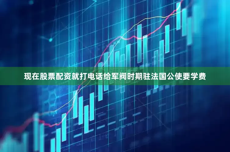现在股票配资就打电话给军阀时期驻法国公使要学费