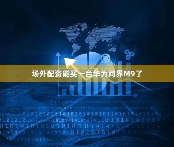 场外配资能买一台华为问界M9了