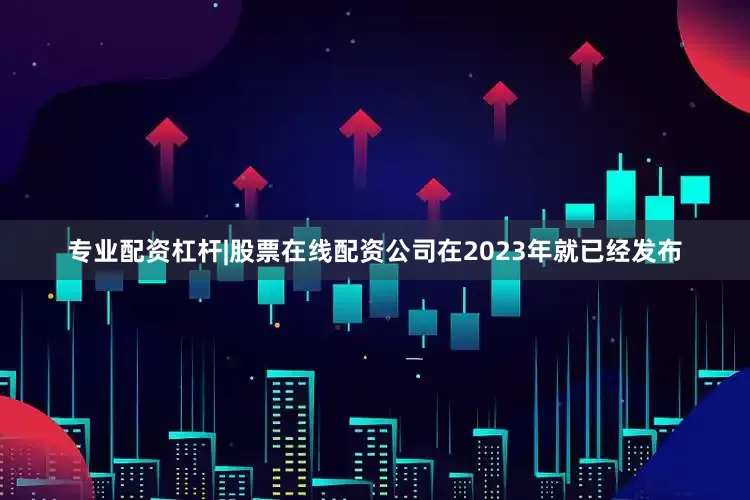 专业配资杠杆|股票在线配资公司在2023年就已经发布