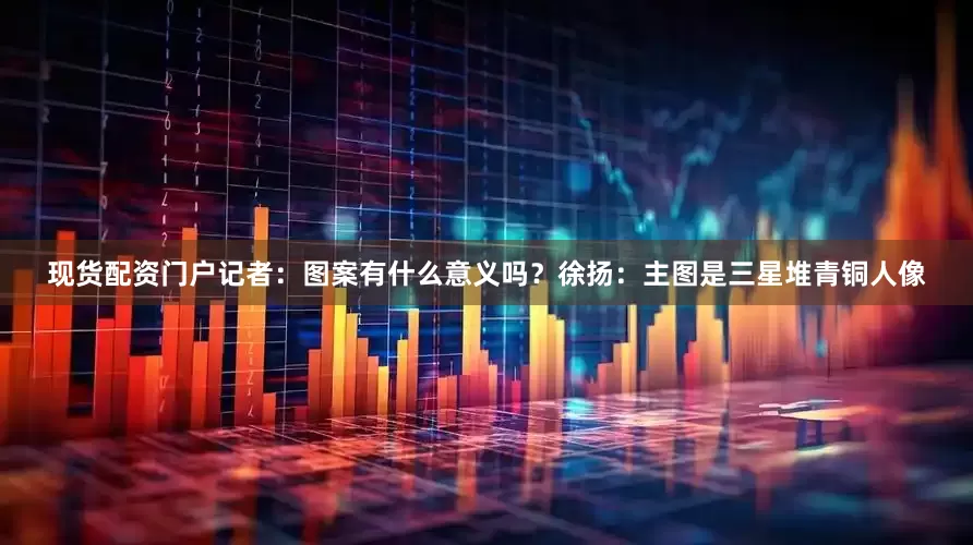 现货配资门户记者：图案有什么意义吗？徐扬：主图是三星堆青铜人像